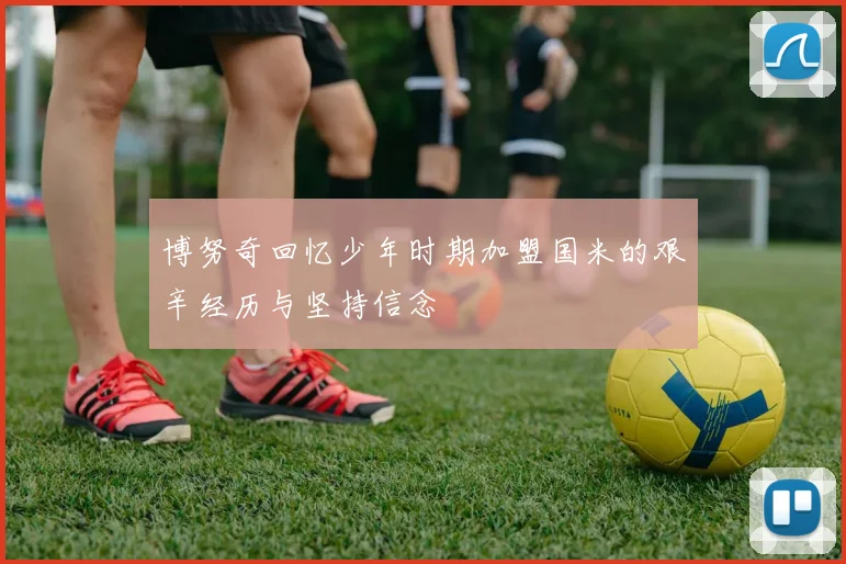 博努奇回忆少年时期加盟国米的艰辛经历与坚持信念