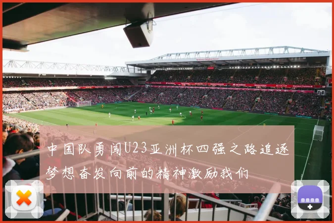 中国队勇闯U23亚洲杯四强之路追逐梦想奋发向前的精神激励我们