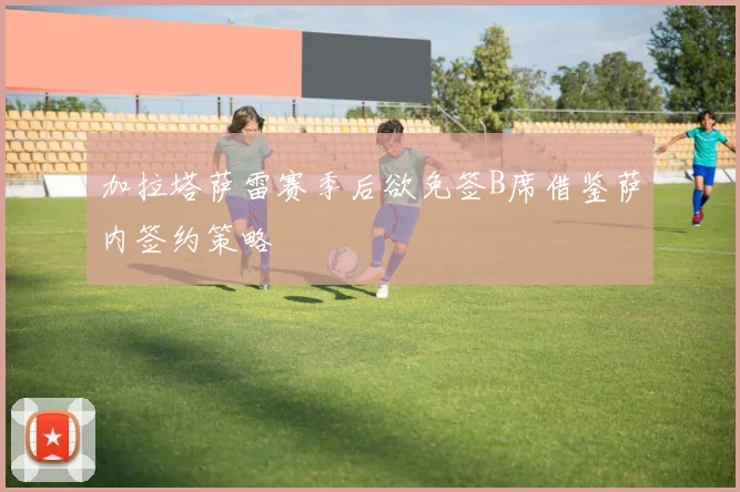 加拉塔萨雷赛季后欲免签B席借鉴萨内签约策略