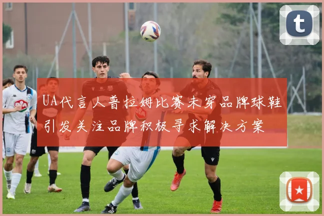 UA代言人普拉姆比赛未穿品牌球鞋引发关注品牌积极寻求解决方案