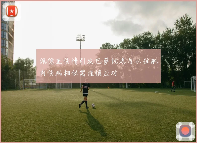 佩德里伤情引发巴萨忧虑与以往肌肉伤病相似需谨慎应对