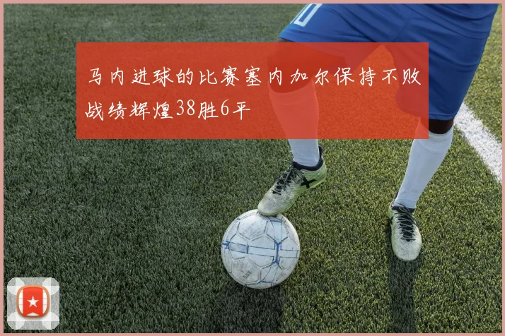 马内进球的比赛塞内加尔保持不败战绩辉煌38胜6平