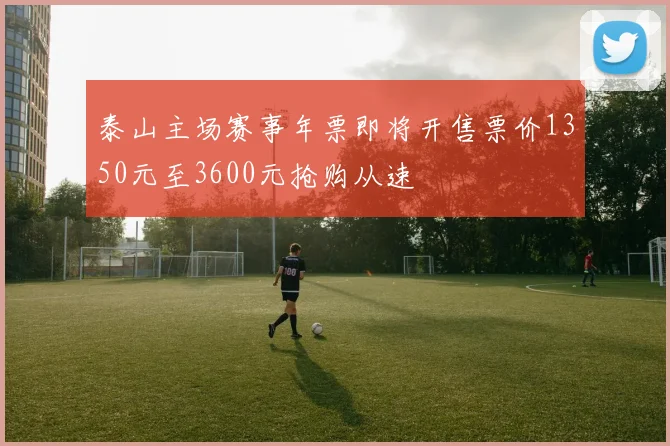 泰山主场赛事年票即将开售票价1350元至3600元抢购从速