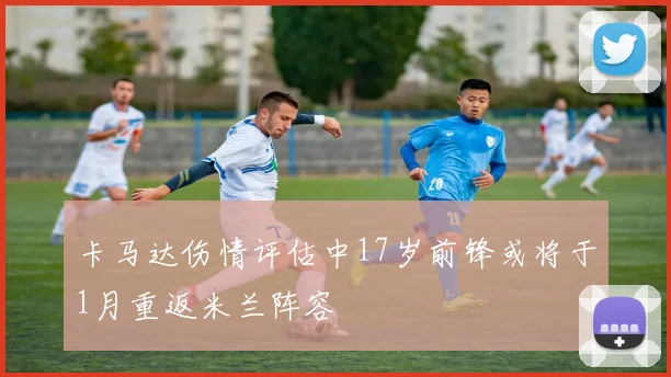 卡马达伤情评估中17岁前锋或将于1月重返米兰阵容
