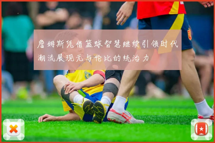 詹姆斯凭借篮球智慧继续引领时代潮流展现无与伦比的统治力