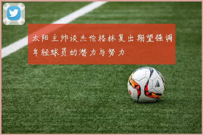 太阳主帅谈杰伦格林复出期望强调年轻球员的潜力与努力